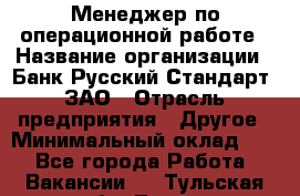 Менеджер по операционной работе › Название организации ­ Банк Русский Стандарт, ЗАО › Отрасль предприятия ­ Другое › Минимальный оклад ­ 1 - Все города Работа » Вакансии   . Тульская обл.,Тула г.